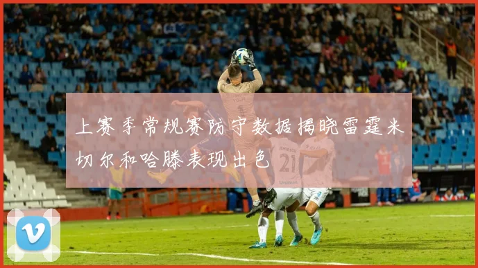上赛季常规赛防守数据揭晓雷霆米切尔和哈滕表现出色